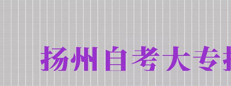 揚(yáng)州自考大專報(bào)名（揚(yáng)州自考大專報(bào)名時(shí)間）