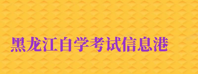 黑龍江自學考試信息港（黑龍江自學考試信息港入口）