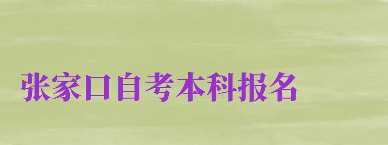 張家口自考本科報(bào)名（張家口自考本科報(bào)名時(shí)間）