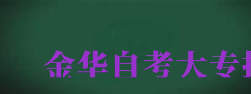 金華自考大專報(bào)名（金華自考大專報(bào)名時(shí)間）