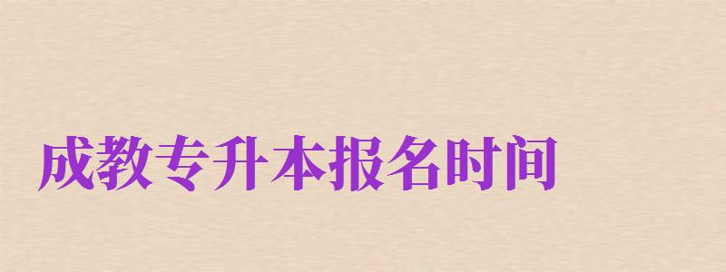 成教專升本報(bào)名時(shí)間（成教專升本科報(bào)名時(shí)間）