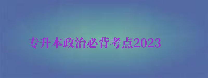 專升本政治必背考點2024（專升本政治必背考點2024時事政治）