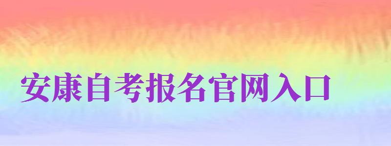 安康自考報(bào)名官網(wǎng)入口（安康自考報(bào)名官網(wǎng)入口網(wǎng)址）