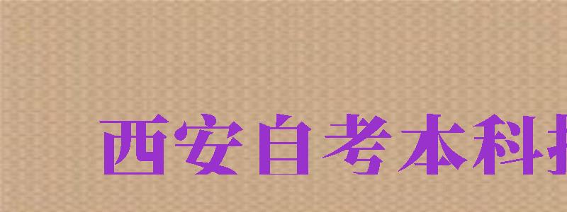 西安自考本科報名（西安自考本科報名時間2024年官網(wǎng)）