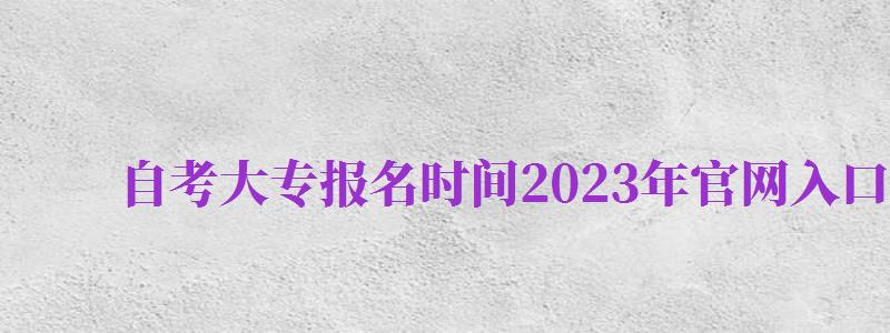 自考大專報(bào)名時(shí)間2024年官網(wǎng)入口（自考大專報(bào)名時(shí)間2024年官網(wǎng)入口查詢）