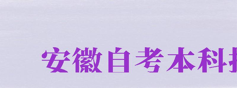 安徽自考本科報名（安徽自考本科報名時間2024）