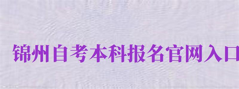 錦州自考本科報名官網(wǎng)入口（錦州自考本科報名官網(wǎng)入口網(wǎng)址）