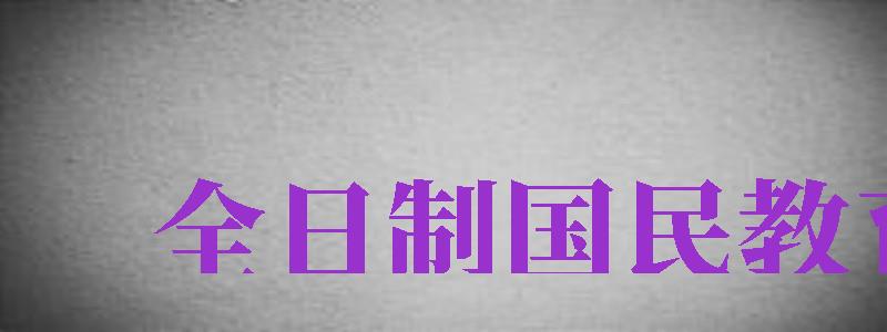 全日制國(guó)民教育（全日制國(guó)民教育本科是什么意思）