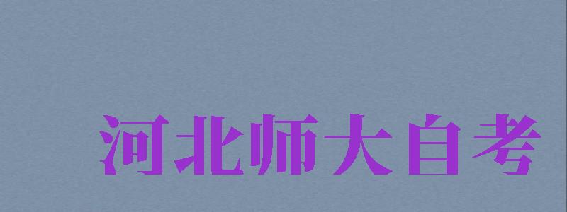 河北師大自考（河北師大自考本科漢語言文學(xué)專業(yè)）