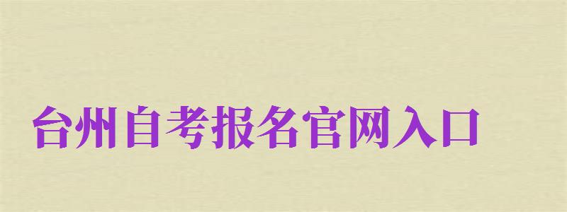 臺州自考報名官網(wǎng)入口（臺州自考報名官網(wǎng)入口網(wǎng)址）