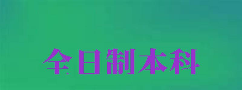 全日制本科（全日制本科學(xué)歷怎么弄）