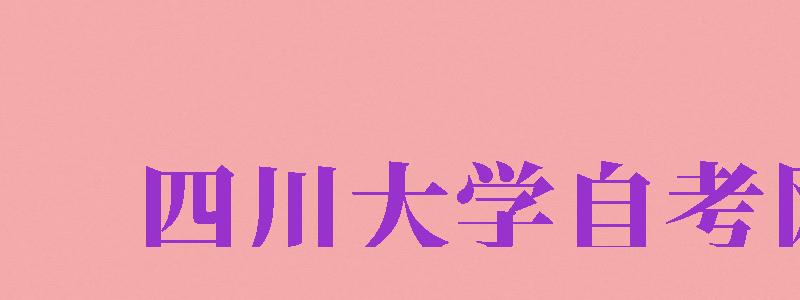 四川大學(xué)自考網(wǎng)（四川大學(xué)自考網(wǎng)官網(wǎng)）