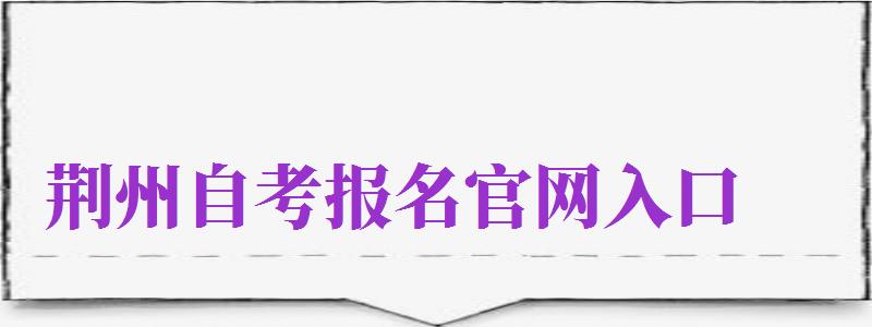 荊州自考報(bào)名官網(wǎng)入口（荊州自考報(bào)名官網(wǎng)入口網(wǎng)址）