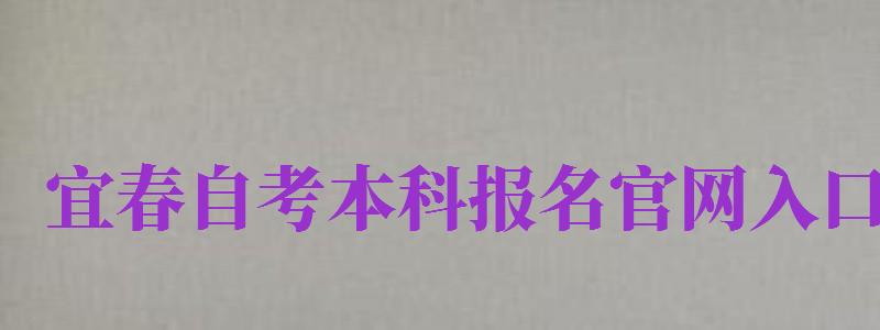 宜春自考本科報名官網(wǎng)入口（宜春自考本科報名官網(wǎng)入口網(wǎng)址）