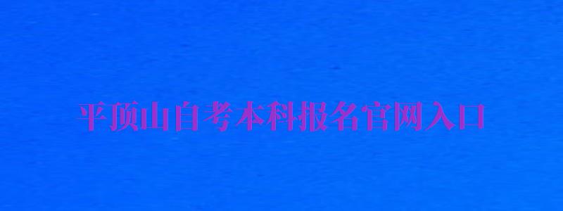 平頂山自考本科報名官網(wǎng)入口（平頂山自考本科報名官網(wǎng)入口網(wǎng)址）