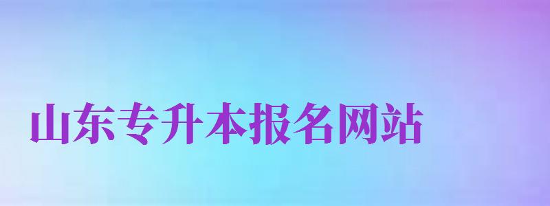 山東專升本報名網(wǎng)站（山東專升本報名網(wǎng)站網(wǎng)址）