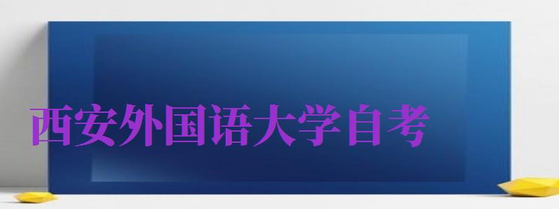 西安外國語大學(xué)自考（西安外國語大學(xué)自考官網(wǎng)）