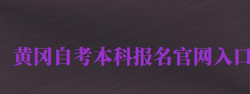 黃岡自考本科報名官網入口（黃岡自考本科報名官網入口網址）