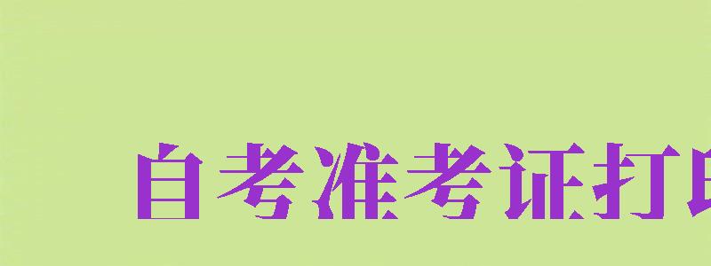 自考準(zhǔn)考證打印（自考準(zhǔn)考證打印入口官網(wǎng)）