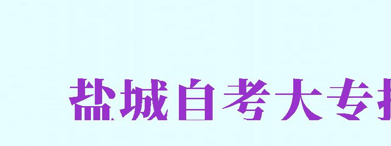 鹽城自考大專報(bào)名（鹽城自考大專報(bào)名時(shí)間）