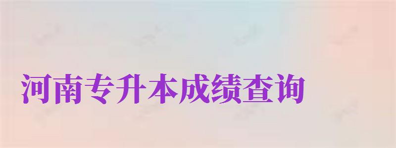 河南專升本成績查詢（河南專升本成績查詢官網(wǎng)）