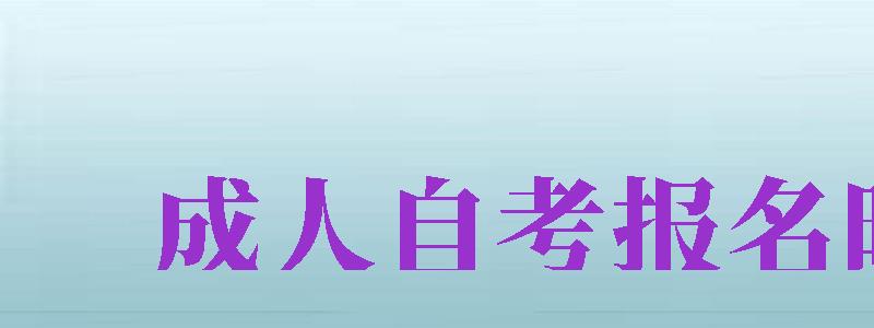 成人自考報(bào)名時(shí)間（成人自考報(bào)名時(shí)間2024年）