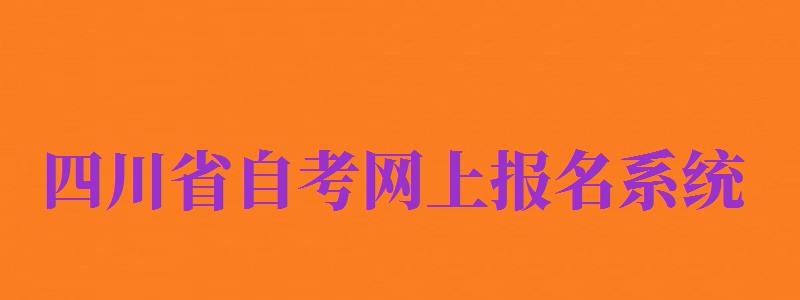 四川省自考網(wǎng)上報(bào)名系統(tǒng)（四川省自考報(bào)名入口官網(wǎng)）