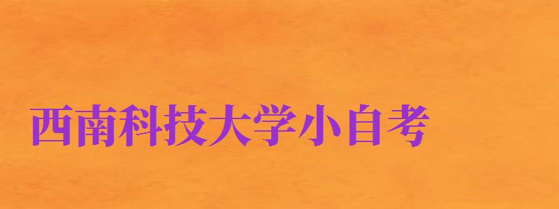 西南科技大學(xué)小自考（西南科技大學(xué)小自考專業(yè)）