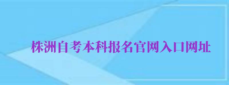 株洲自考本科報名官網(wǎng)入口網(wǎng)址