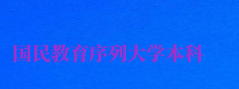 國(guó)民教育序列大學(xué)本科（國(guó)民教育序列大學(xué)本科是什么意思）