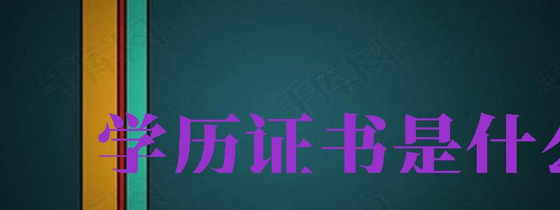 學(xué)歷證書是什么（學(xué)歷證書是什么是畢業(yè)證還是學(xué)位證）