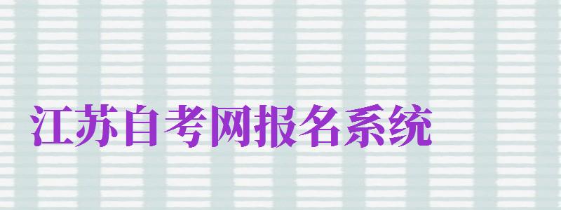 江蘇自考網(wǎng)報(bào)名系統(tǒng)（江蘇自考網(wǎng)報(bào)名系統(tǒng)入口）