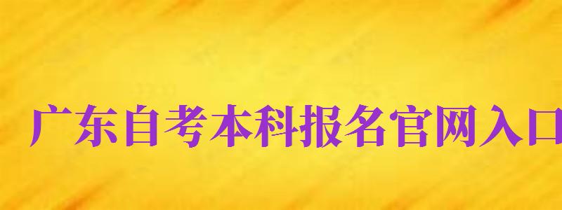 廣東自考本科報(bào)名官網(wǎng)入口（廣東自考本科報(bào)名官網(wǎng)入口2024）