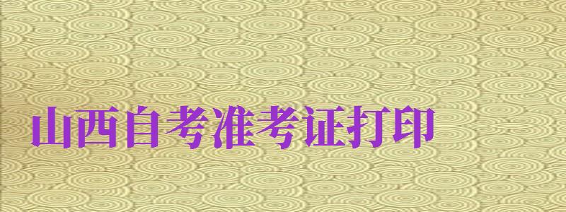 山西自考準(zhǔn)考證打?。ㄉ轿髯钥紲?zhǔn)考證打印入口）