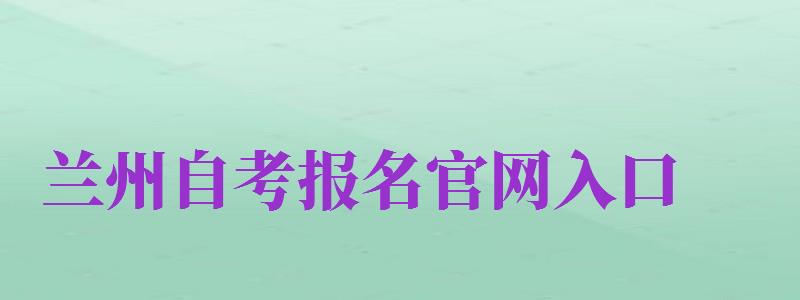 蘭州自考報(bào)名官網(wǎng)入口（蘭州自考報(bào)名官網(wǎng)入口網(wǎng)址）