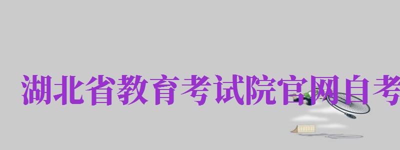 湖北省教育考試院官網(wǎng)自考（湖北省教育考試院官網(wǎng)自考成績(jī)查詢）