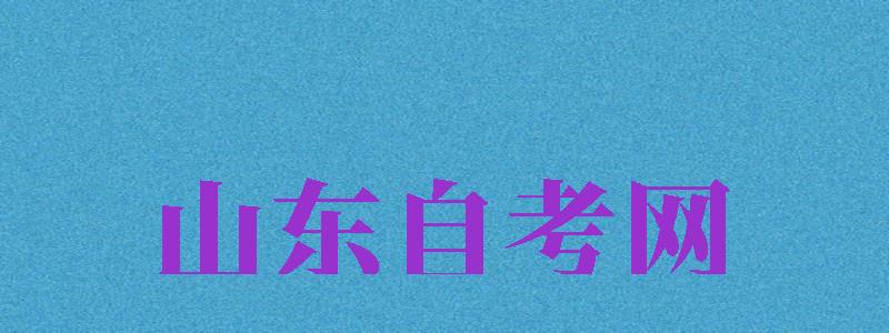 山東自考網(wǎng)（山東自考網(wǎng)官方入口）