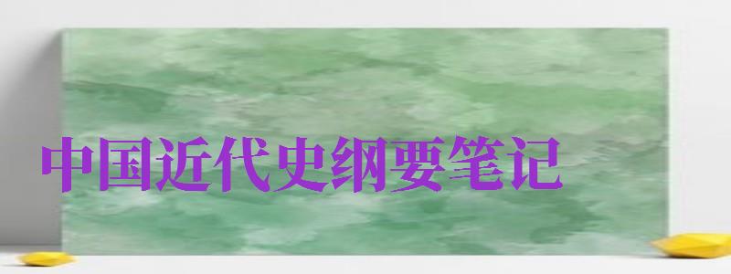 中國(guó)近代史綱要筆記（中國(guó)近代史綱要筆記整理2024）