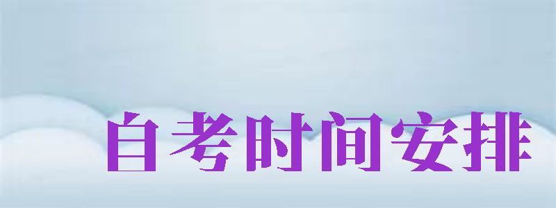 自考時(shí)間安排（7月自考時(shí)間安排）