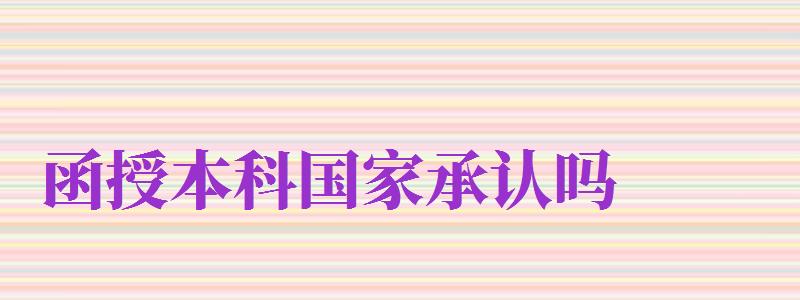 函授本科國(guó)家承認(rèn)嗎（民辦函授本科國(guó)家承認(rèn)嗎）