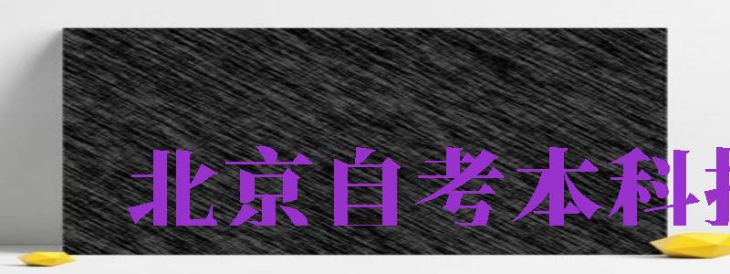 北京自考本科報(bào)名（北京自考本科報(bào)名官網(wǎng)入口2024）