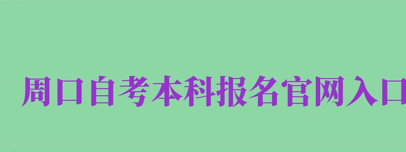 周口自考本科報(bào)名官網(wǎng)入口（周口自考本科報(bào)名官網(wǎng)入口查詢）